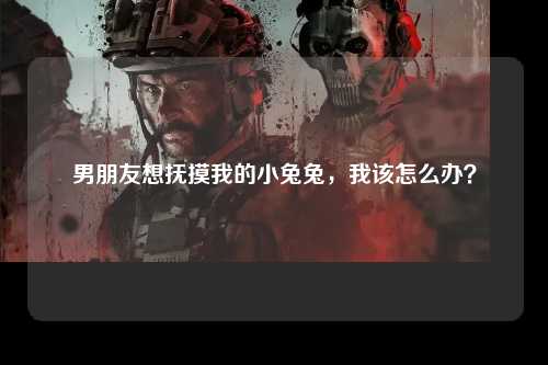 男朋友想抚摸我的小兔兔，我该怎么办？