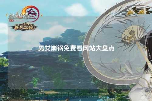 男女崩锅免费看网站大盘点